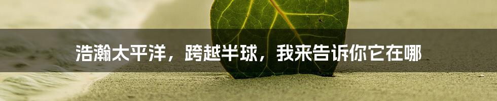 浩瀚太平洋,跨越半球,我来告诉你它在哪