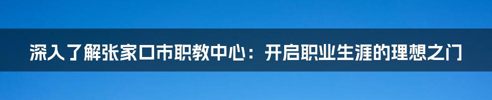 深入了解张家口市职教中心:开启职业生涯的理想之门