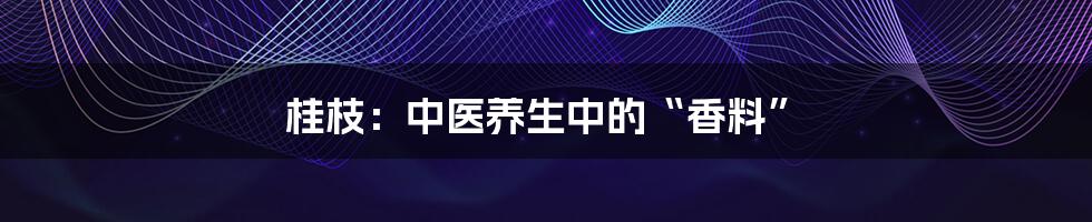 桂枝：中医养生中的“香料”