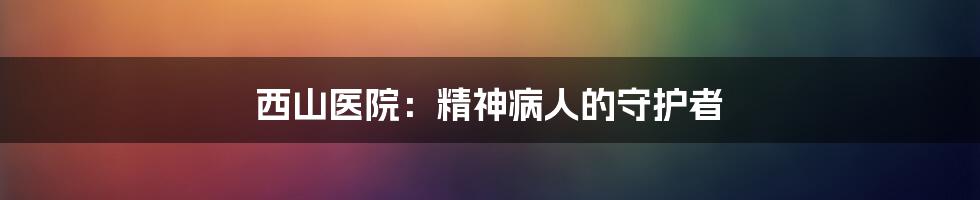 西山医院：精神病人的守护者