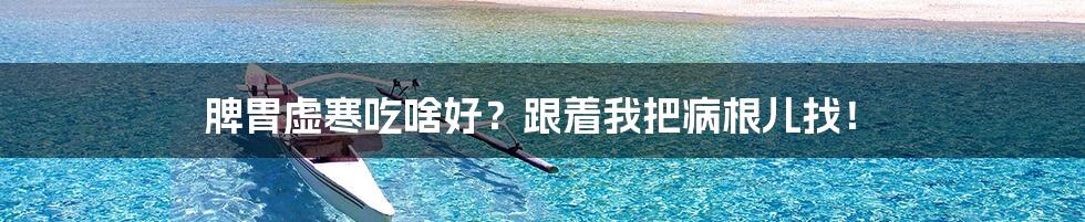 脾胃虚寒吃啥好?跟着我把病根儿找!