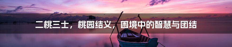 二桃三士,桃园结义,困境中的智慧与团结