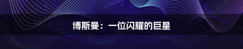 博斯曼:一位闪耀的巨星