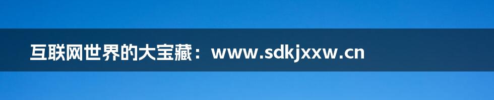 互联网世界的大宝藏：www.sdkjxxw.cn