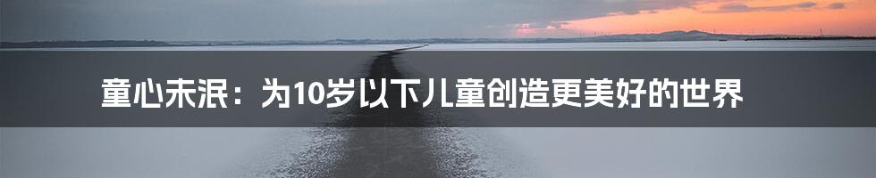童心未泯:为10岁以下儿童创造更美好的世界