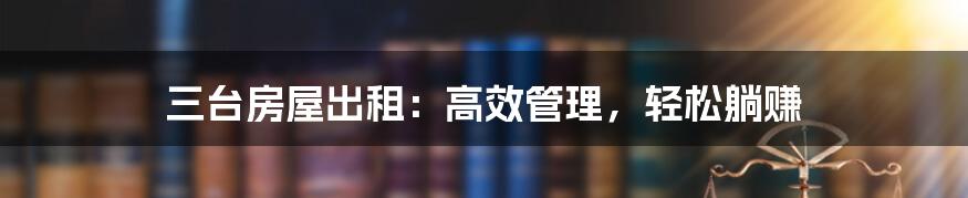 三台房屋出租：高效管理，轻松躺赚
