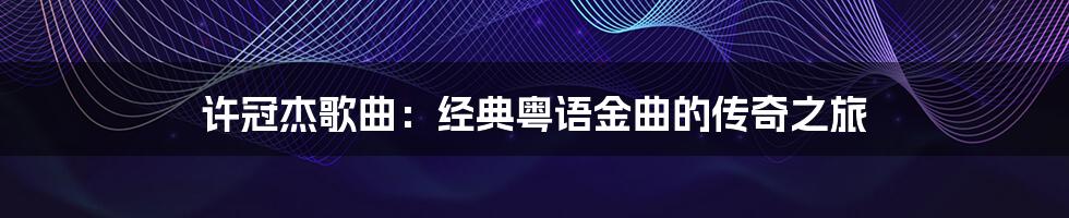 许冠杰歌曲:经典粤语金曲的传奇之旅