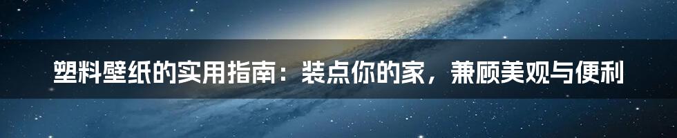 塑料壁纸的实用指南：装点你的家，兼顾美观与便利