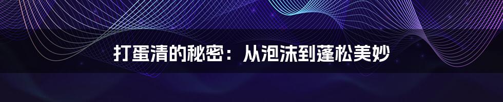 打蛋清的秘密:从泡沫到蓬松美妙