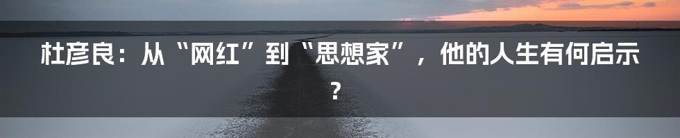 杜彦良:从“网红”到“思想家”,他的人生有何启示?