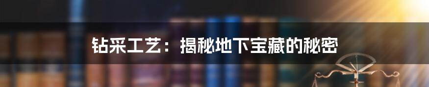 钻采工艺:揭秘地下宝藏的秘密