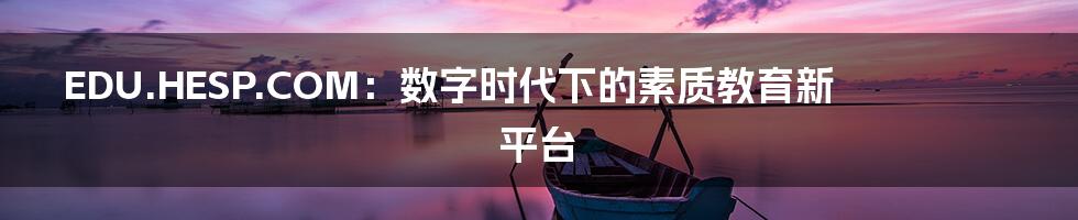 EDU.HESP.COM:数字时代下的素质教育新平台
