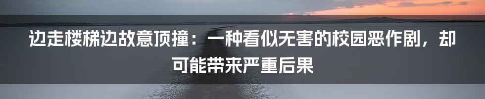 边走楼梯边故意顶撞：一种看似无害的校园恶作剧，却可能带来严重后果
