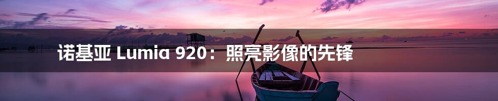 诺基亚 Lumia 920：照亮影像的先锋