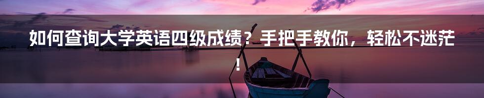 如何查询大学英语四级成绩？手把手教你，轻松不迷茫！