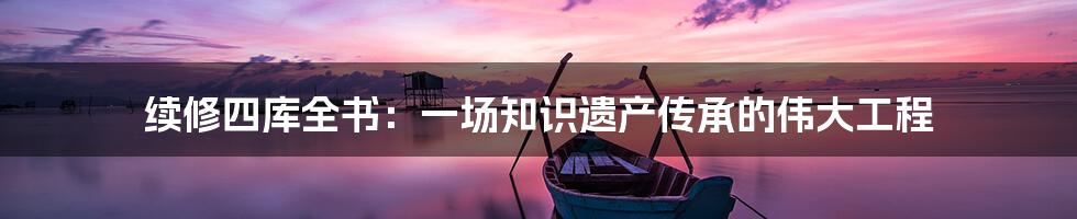 续修四库全书：一场知识遗产传承的伟大工程