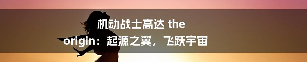 机动战士高达 the origin:起源之翼,飞跃宇宙