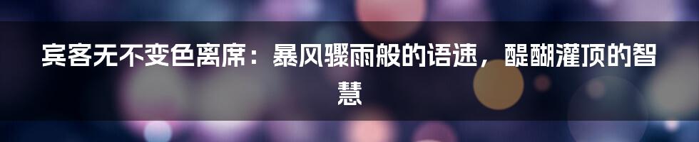宾客无不变色离席:暴风骤雨般的语速,醍醐灌顶的智慧