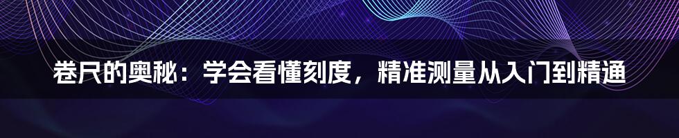 卷尺的奥秘:学会看懂刻度,精准测量从入门到精通