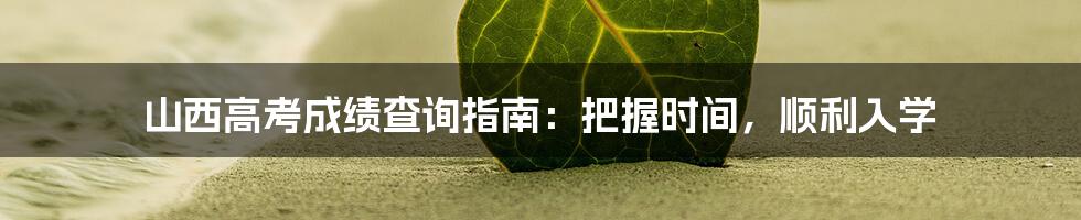 山西高考成绩查询指南：把握时间，顺利入学