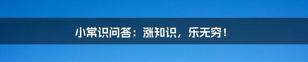 小常识问答:涨知识,乐无穷!