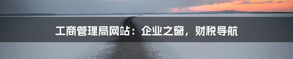 工商管理局网站:企业之窗,财税导航