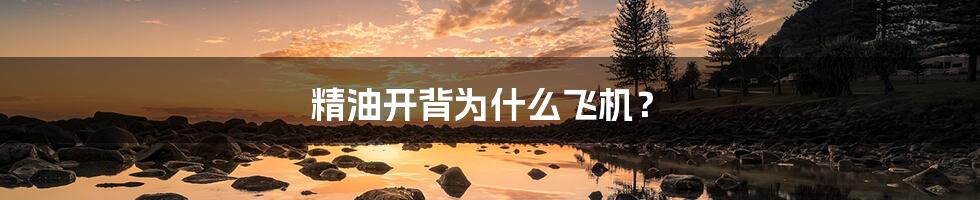 精油开背为什么飞机？