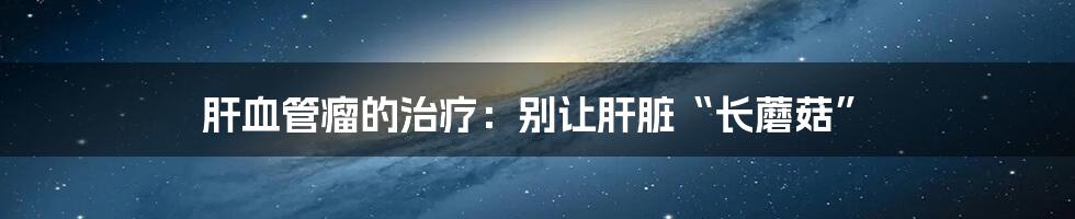 肝血管瘤的治疗：别让肝脏“长蘑菇”