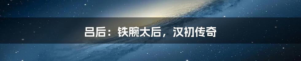 吕后:铁腕太后,汉初传奇