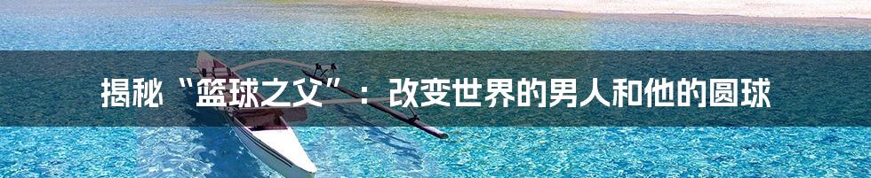 揭秘“篮球之父”:改变世界的男人和他的圆球