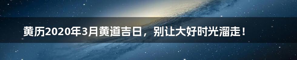 黄历2020年3月黄道吉日，别让大好时光溜走！