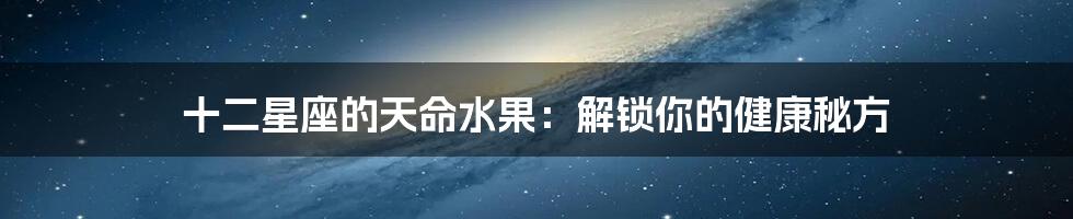 十二星座的天命水果：解锁你的健康秘方