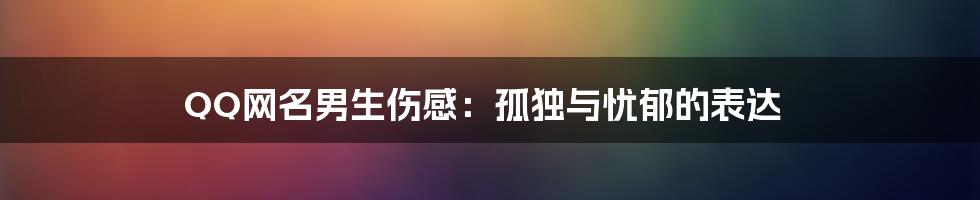 QQ网名男生伤感：孤独与忧郁的表达