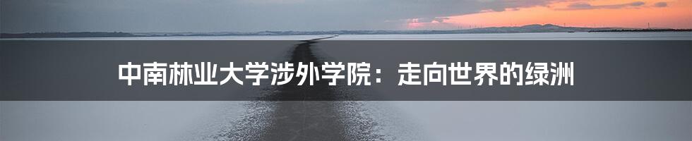 中南林业大学涉外学院：走向世界的绿洲