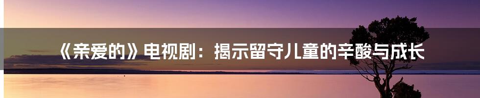 《亲爱的》电视剧：揭示留守儿童的辛酸与成长