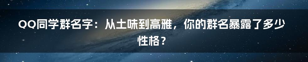 QQ同学群名字：从土味到高雅，你的群名暴露了多少性格？