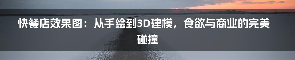 快餐店效果图:从手绘到3D建模,食欲与商业的完美碰撞