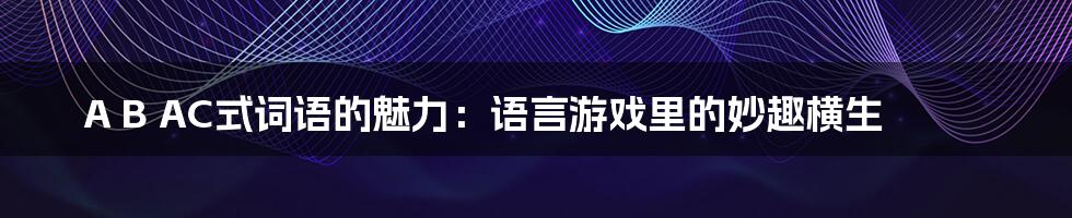 A B AC式词语的魅力：语言游戏里的妙趣横生
