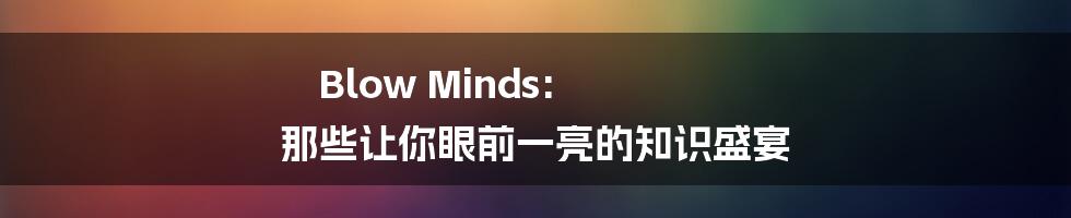 Blow Minds: 那些让你眼前一亮的知识盛宴
