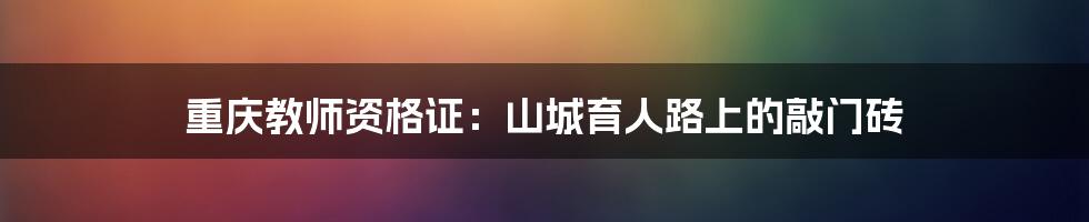 重庆教师资格证：山城育人路上的敲门砖