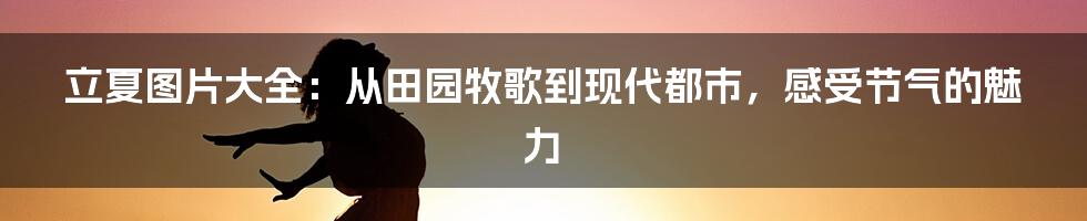 立夏图片大全:从田园牧歌到现代都市,感受节气的魅力