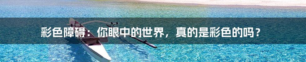彩色障碍:你眼中的世界,真的是彩色的吗?