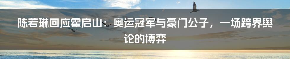 陈若琳回应霍启山:奥运冠军与豪门公子,一场跨界舆论的博弈