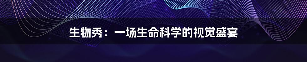 生物秀:一场生命科学的视觉盛宴
