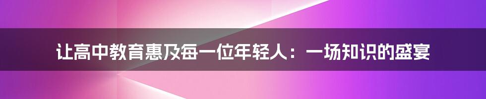 让高中教育惠及每一位年轻人:一场知识的盛宴