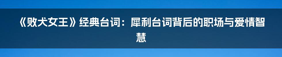 《败犬女王》经典台词:犀利台词背后的职场与爱情智慧