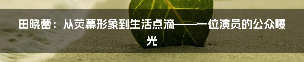 田晓蕾:从荧幕形象到生活点滴——一位演员的公众曝光