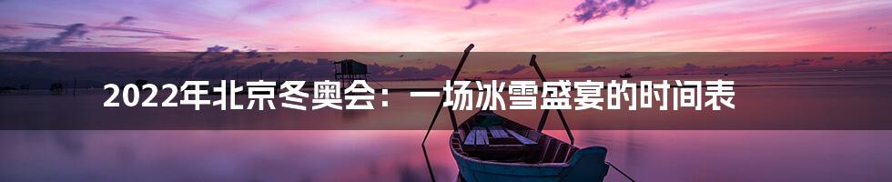 2022年北京冬奥会：一场冰雪盛宴的时间表