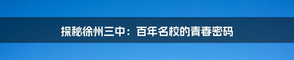 探秘徐州三中：百年名校的青春密码