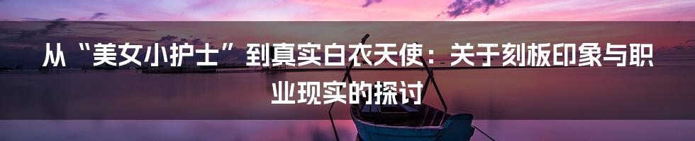 从“美女小护士”到真实白衣天使:关于刻板印象与职业现实的探讨